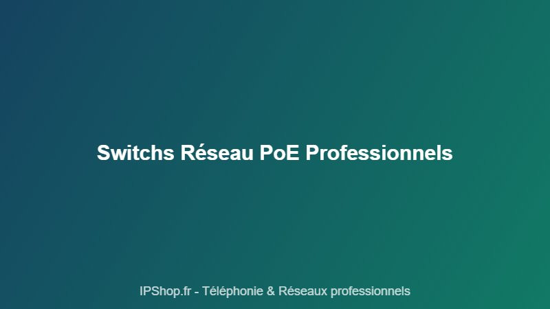 Switch réseau PoE pour entreprise : comment choisir et quels modèles privilégier
