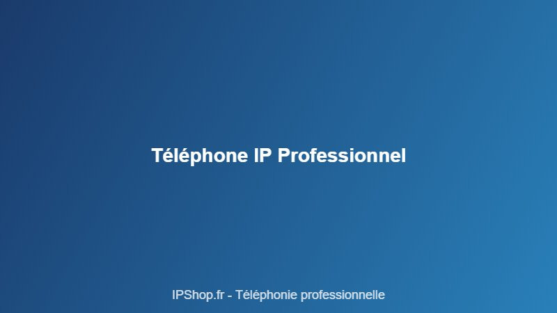 Téléphone IP pour entreprise : guide complet pour bien choisir