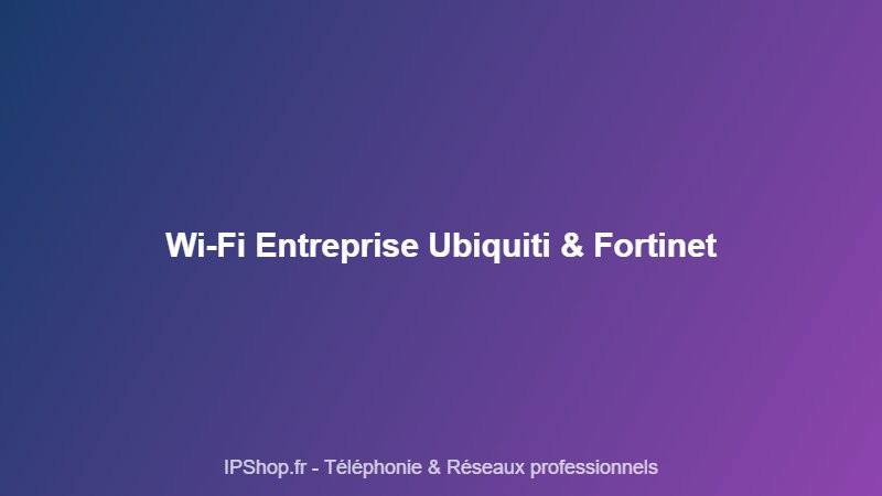 Wi-Fi d'entreprise : déployer un réseau sans fil performant avec Ubiquiti et Fortinet